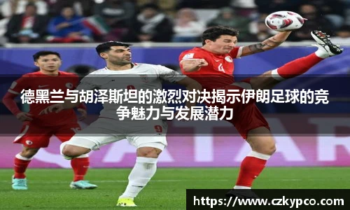 德黑兰与胡泽斯坦的激烈对决揭示伊朗足球的竞争魅力与发展潜力