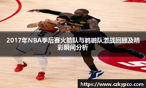 2017年NBA季后赛火箭队与鹈鹕队激战回顾及精彩瞬间分析