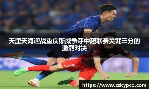 天津天海迎战重庆斯威争夺中超联赛关键三分的激烈对决