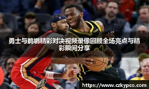 勇士与鹈鹕精彩对决视频录像回顾全场亮点与精彩瞬间分享